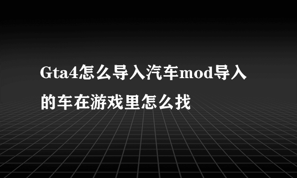 Gta4怎么导入汽车mod导入的车在游戏里怎么找