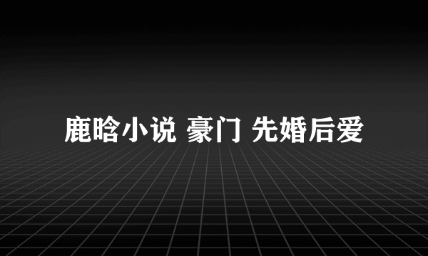 鹿晗小说 豪门 先婚后爱