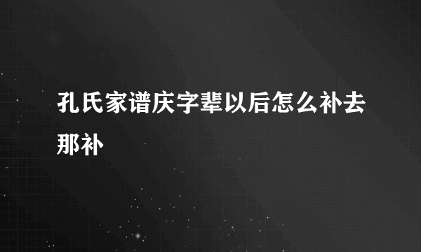 孔氏家谱庆字辈以后怎么补去那补