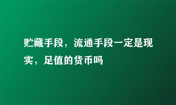 贮藏手段，流通手段一定是现实，足值的货币吗