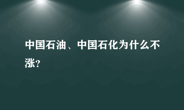 中国石油、中国石化为什么不涨？