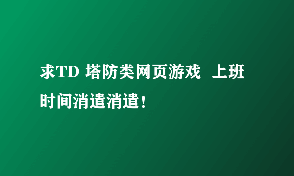 求TD 塔防类网页游戏  上班时间消遣消遣！