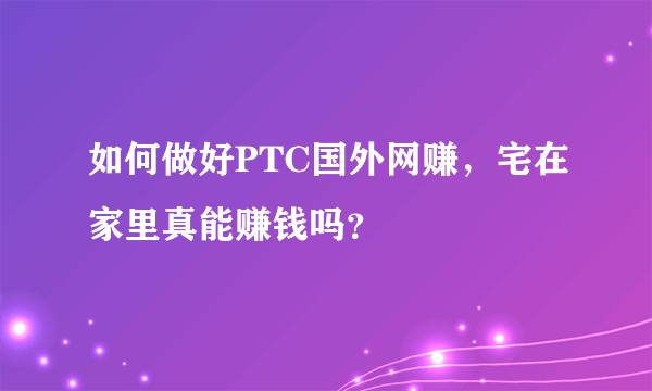 如何做好PTC国外网赚，宅在家里真能赚钱吗？