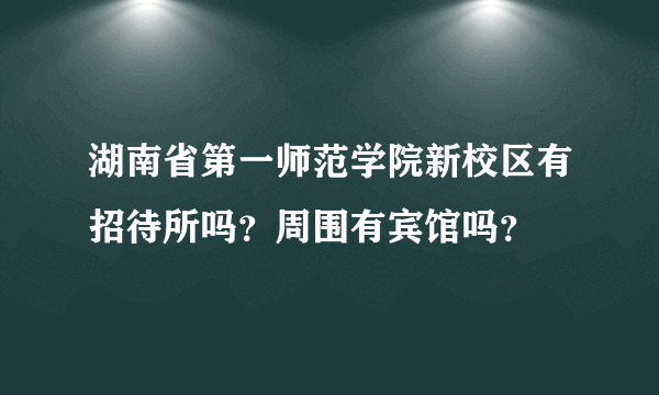 湖南省第一师范学院新校区有招待所吗？周围有宾馆吗？