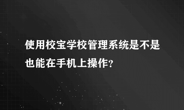 使用校宝学校管理系统是不是也能在手机上操作？