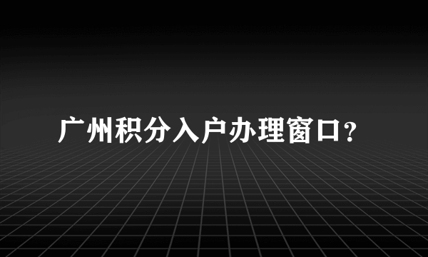 广州积分入户办理窗口？