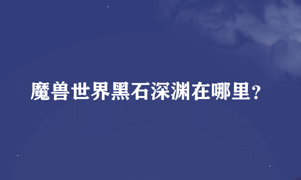 魔兽世界黑石深渊在哪里？