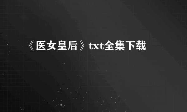 《医女皇后》txt全集下载