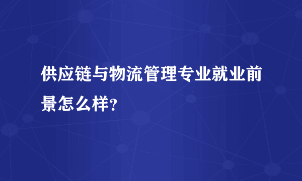 供应链与物流管理专业就业前景怎么样？