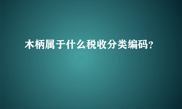 木柄属于什么税收分类编码？