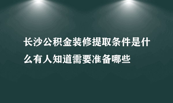 长沙公积金装修提取条件是什么有人知道需要准备哪些