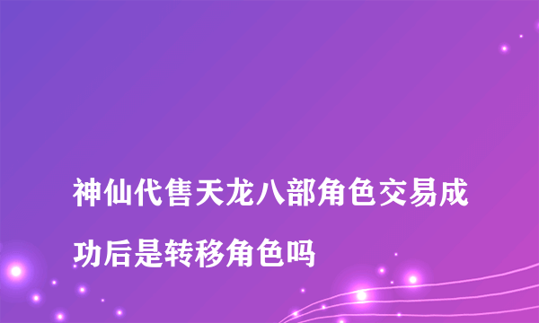 
神仙代售天龙八部角色交易成功后是转移角色吗
