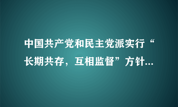 中国共产党和民主党派实行“长期共存，互相监督”方针的根本依据是    A．民主党派帮助过共产党　　　　