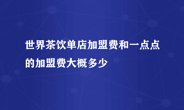 世界茶饮单店加盟费和一点点的加盟费大概多少