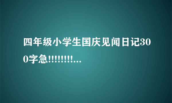 四年级小学生国庆见闻日记300字急!!!!!!!!!!!!!!!!!!!!!!!!!!!