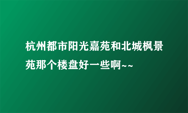 杭州都市阳光嘉苑和北城枫景苑那个楼盘好一些啊~~