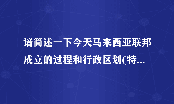 谙简述一下今天马来西亚联邦成立的过程和行政区划(特别是砂巴砂捞越的位置)以及新加坡被迫独立的过程