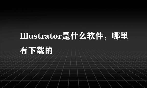 Illustrator是什么软件，哪里有下载的