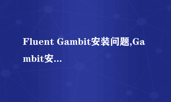 Fluent Gambit安装问题,Gambit安装不上..