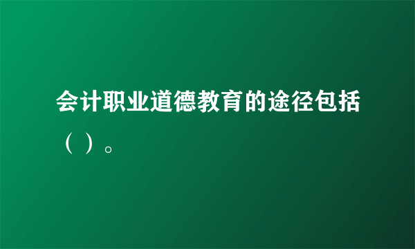 会计职业道德教育的途径包括（）。