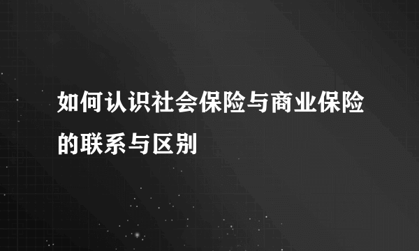 如何认识社会保险与商业保险的联系与区别