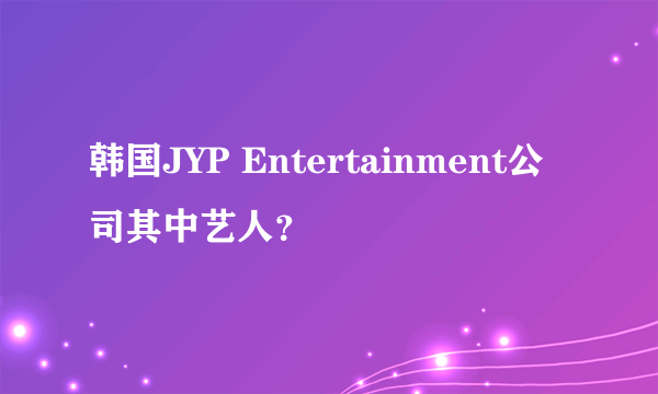 韩国JYP Entertainment公司其中艺人？