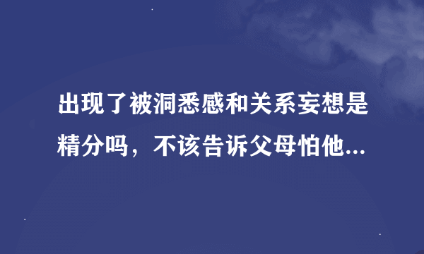 出现了被洞悉感和关系妄想是精分吗，不该告诉父母怕他们担心该怎么做啊