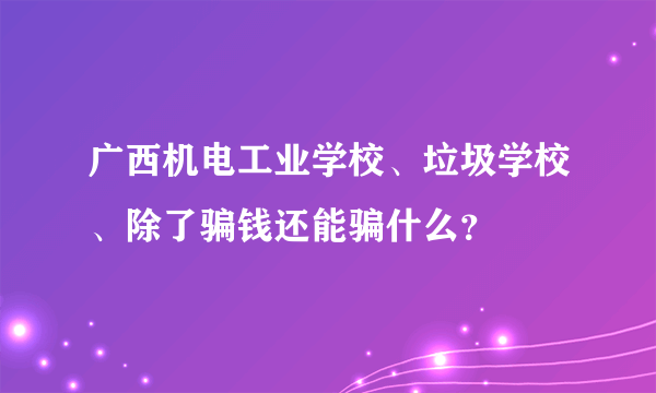 广西机电工业学校、垃圾学校、除了骗钱还能骗什么？