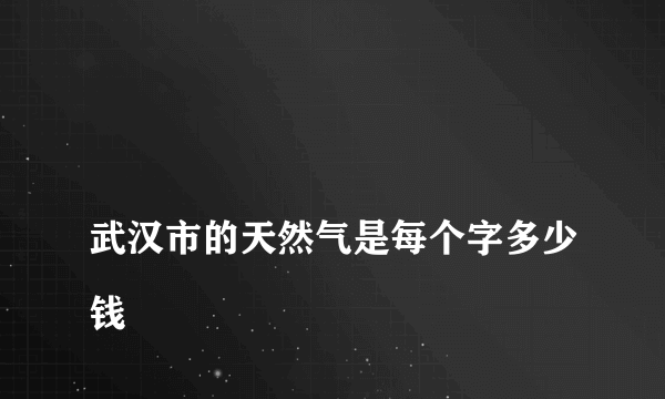 
武汉市的天然气是每个字多少钱
