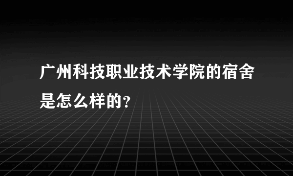 广州科技职业技术学院的宿舍是怎么样的？