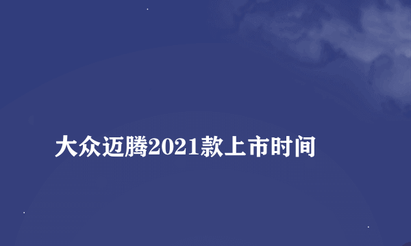 
大众迈腾2021款上市时间
