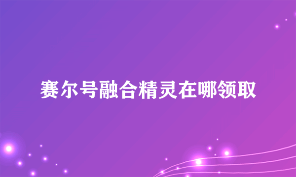 赛尔号融合精灵在哪领取