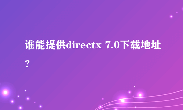 谁能提供directx 7.0下载地址？