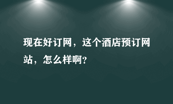 现在好订网，这个酒店预订网站，怎么样啊？