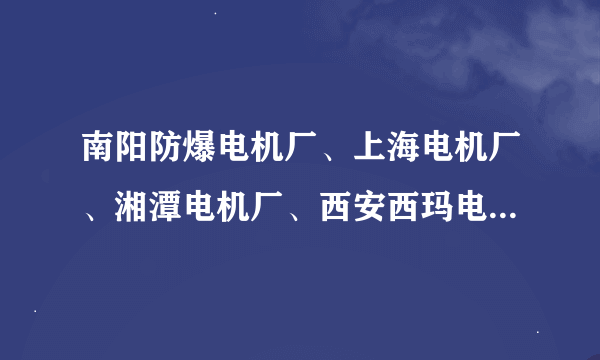 南阳防爆电机厂、上海电机厂、湘潭电机厂、西安西玛电机厂等~