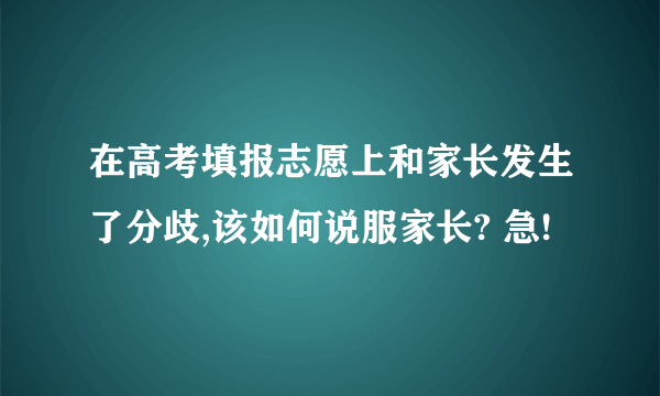 在高考填报志愿上和家长发生了分歧,该如何说服家长? 急!