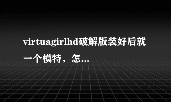 virtuagirlhd破解版装好后就一个模特，怎样安装下载或安装其它模特