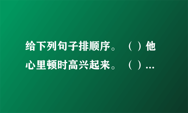 给下列句子排顺序。 （）他心里顿时高兴起来。 （） 王吉文仔细一看，原来是师长。 （） 他正想着，忽然看