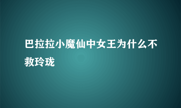 巴拉拉小魔仙中女王为什么不救玲珑