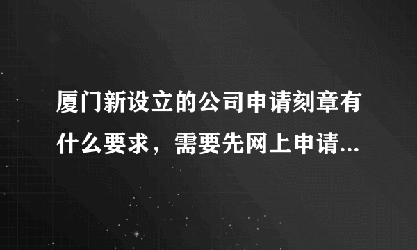 厦门新设立的公司申请刻章有什么要求，需要先网上申请吗 还有需要什