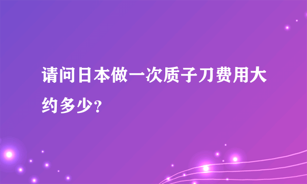 请问日本做一次质子刀费用大约多少？