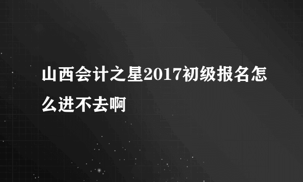 山西会计之星2017初级报名怎么进不去啊