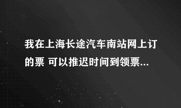 我在上海长途汽车南站网上订的票 可以推迟时间到领票窗口领票吗