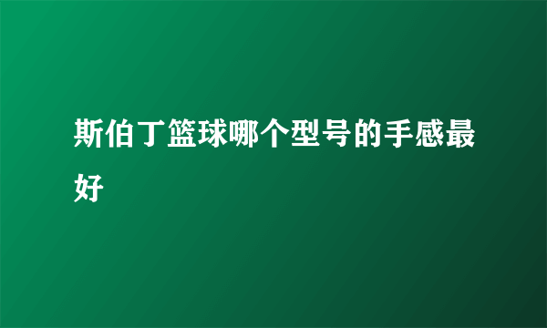 斯伯丁篮球哪个型号的手感最好