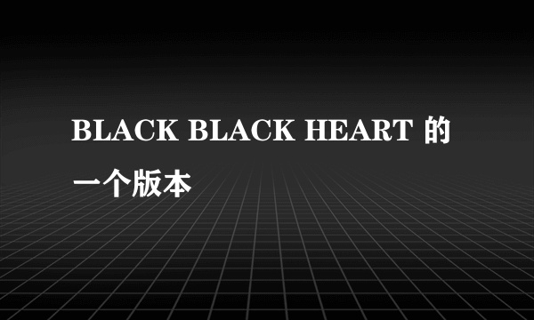 BLACK BLACK HEART 的一个版本