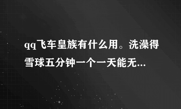 qq飞车皇族有什么用。洗澡得雪球五分钟一个一天能无限得吗？还有什么用呢。开通一个月。皇族房间加成多