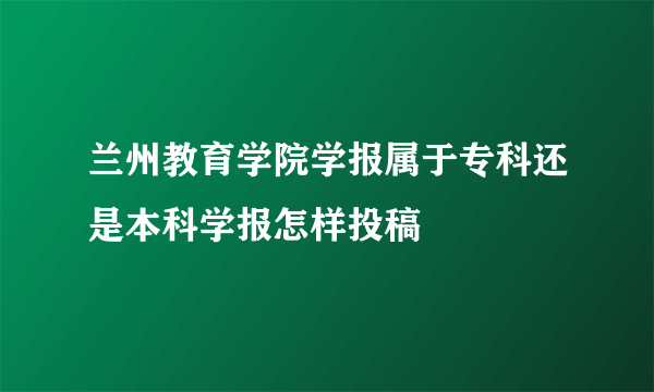 兰州教育学院学报属于专科还是本科学报怎样投稿