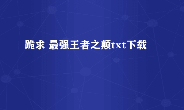 跪求 最强王者之颠txt下载 🙏