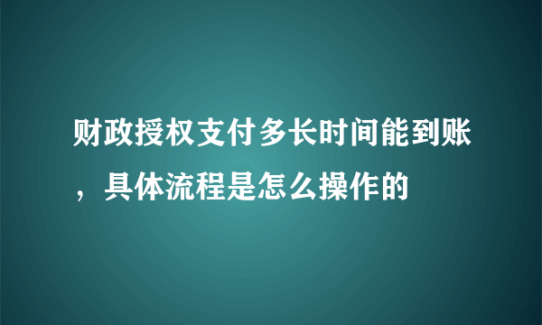 财政授权支付多长时间能到账，具体流程是怎么操作的