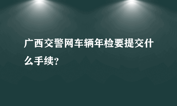 广西交警网车辆年检要提交什么手续？